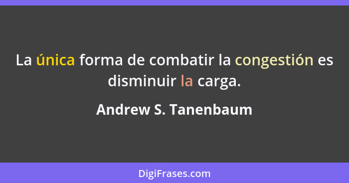 La única forma de combatir la congestión es disminuir la carga.... - Andrew S. Tanenbaum