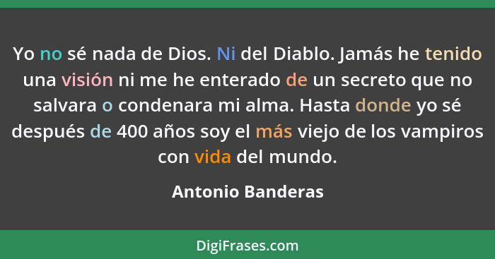 Yo no sé nada de Dios. Ni del Diablo. Jamás he tenido una visión ni me he enterado de un secreto que no salvara o condenara mi alma... - Antonio Banderas