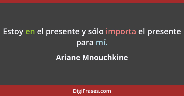 Estoy en el presente y sólo importa el presente para mí.... - Ariane Mnouchkine