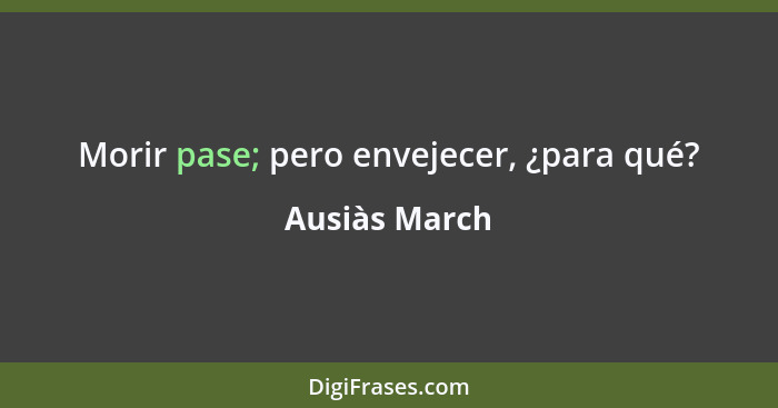 Morir pase; pero envejecer, ¿para qué?... - Ausiàs March