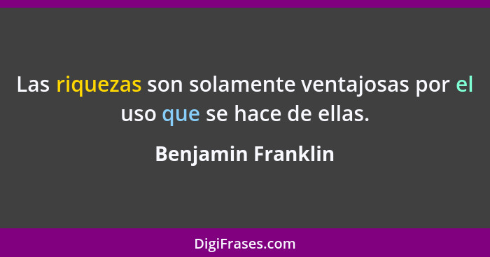 Las riquezas son solamente ventajosas por el uso que se hace de ellas.... - Benjamin Franklin