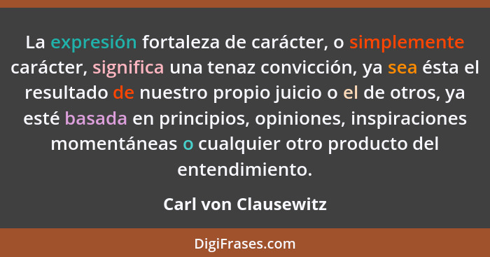 La expresión fortaleza de carácter, o simplemente carácter, significa una tenaz convicción, ya sea ésta el resultado de nuestro... - Carl von Clausewitz