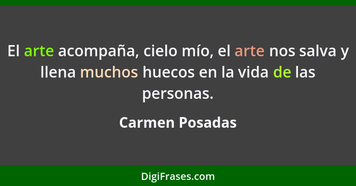 El arte acompaña, cielo mío, el arte nos salva y llena muchos huecos en la vida de las personas.... - Carmen Posadas