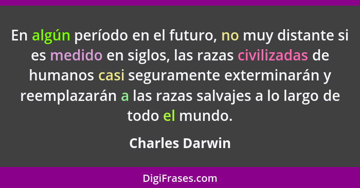 En algún período en el futuro, no muy distante si es medido en siglos, las razas civilizadas de humanos casi seguramente exterminarán... - Charles Darwin