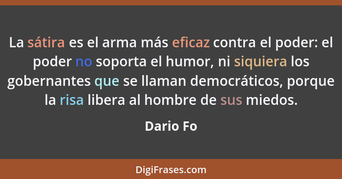 La sátira es el arma más eficaz contra el poder: el poder no soporta el humor, ni siquiera los gobernantes que se llaman democráticos, porq... - Dario Fo