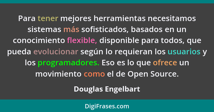 Para tener mejores herramientas necesitamos sistemas más sofisticados, basados en un conocimiento flexible, disponible para todos,... - Douglas Engelbart
