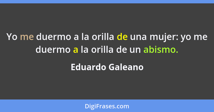 Yo me duermo a la orilla de una mujer: yo me duermo a la orilla de un abismo.... - Eduardo Galeano