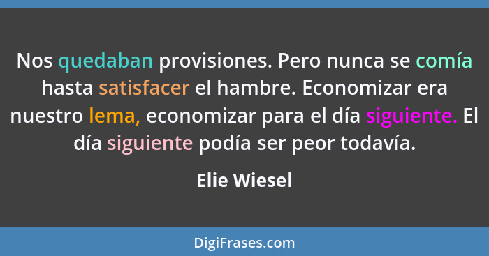 Nos quedaban provisiones. Pero nunca se comía hasta satisfacer el hambre. Economizar era nuestro lema, economizar para el día siguiente.... - Elie Wiesel