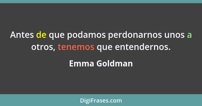 Antes de que podamos perdonarnos unos a otros, tenemos que entendernos.... - Emma Goldman