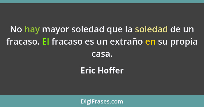 No hay mayor soledad que la soledad de un fracaso. El fracaso es un extraño en su propia casa.... - Eric Hoffer