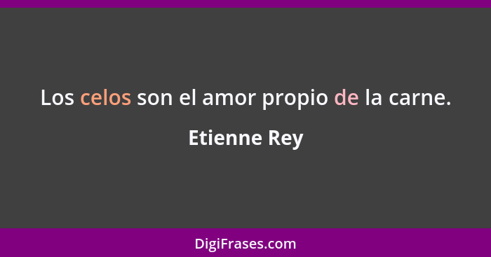 Los celos son el amor propio de la carne.... - Etienne Rey