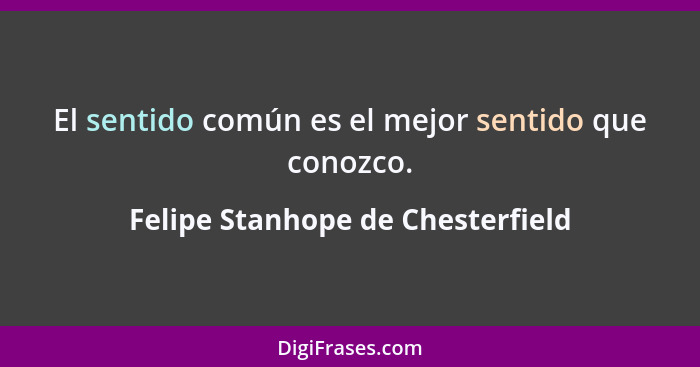 El sentido común es el mejor sentido que conozco.... - Felipe Stanhope de Chesterfield