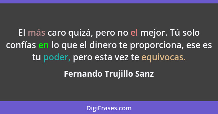 El más caro quizá, pero no el mejor. Tú solo confías en lo que el dinero te proporciona, ese es tu poder, pero esta vez te eq... - Fernando Trujillo Sanz