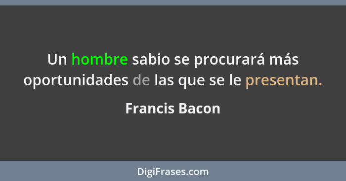 Un hombre sabio se procurará más oportunidades de las que se le presentan.... - Francis Bacon