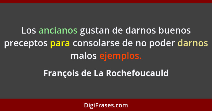 Los ancianos gustan de darnos buenos preceptos para consolarse de no poder darnos malos ejemplos.... - François de La Rochefoucauld