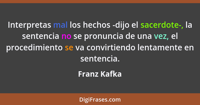 Interpretas mal los hechos -dijo el sacerdote-, la sentencia no se pronuncia de una vez, el procedimiento se va convirtiendo lentamente... - Franz Kafka