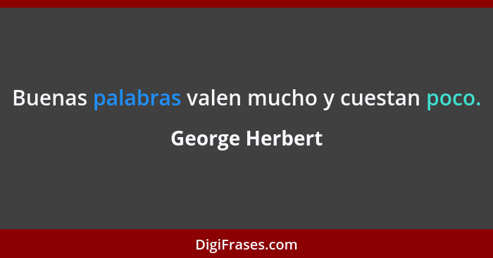 Buenas palabras valen mucho y cuestan poco.... - George Herbert