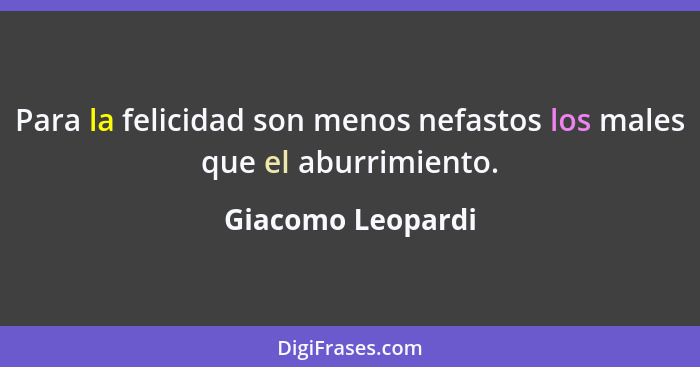 Para la felicidad son menos nefastos los males que el aburrimiento.... - Giacomo Leopardi