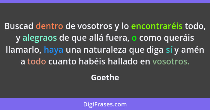 Buscad dentro de vosotros y lo encontraréis todo, y alegraos de que allá fuera, o como queráis llamarlo, haya una naturaleza que diga sí y am... - Goethe