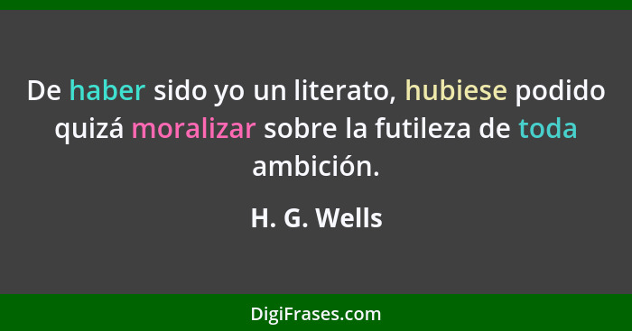 De haber sido yo un literato, hubiese podido quizá moralizar sobre la futileza de toda ambición.... - H. G. Wells