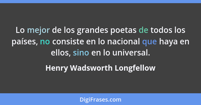 Lo mejor de los grandes poetas de todos los países, no consiste en lo nacional que haya en ellos, sino en lo universal.... - Henry Wadsworth Longfellow