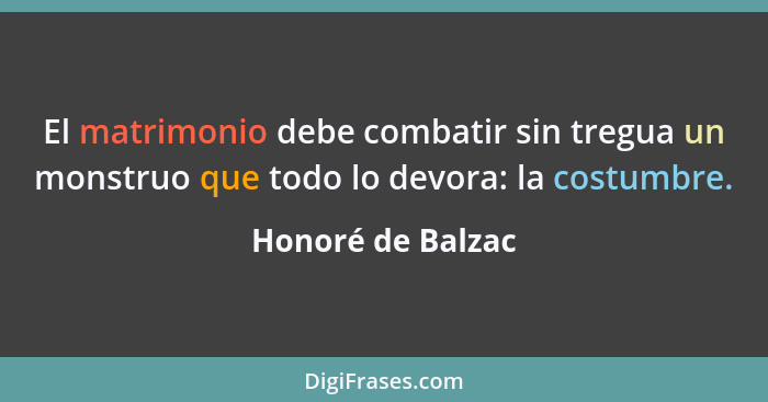 El matrimonio debe combatir sin tregua un monstruo que todo lo devora: la costumbre.... - Honoré de Balzac