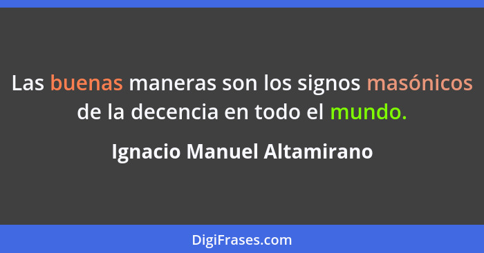 Las buenas maneras son los signos masónicos de la decencia en todo el mundo.... - Ignacio Manuel Altamirano