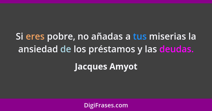 Si eres pobre, no añadas a tus miserias la ansiedad de los préstamos y las deudas.... - Jacques Amyot