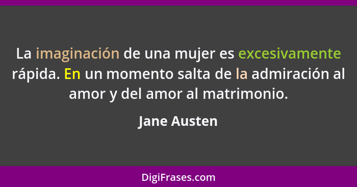 La imaginación de una mujer es excesivamente rápida. En un momento salta de la admiración al amor y del amor al matrimonio.... - Jane Austen