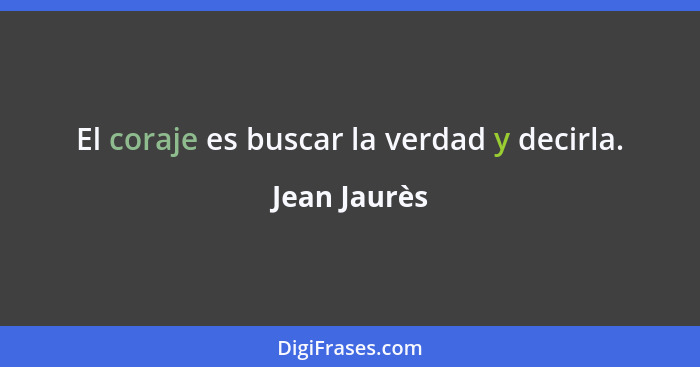 El coraje es buscar la verdad y decirla.... - Jean Jaurès