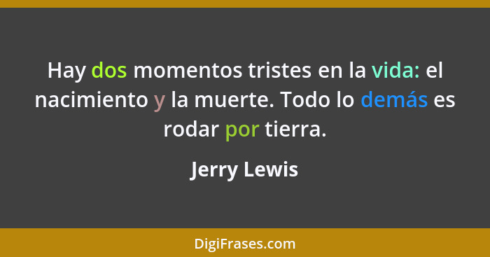 Hay dos momentos tristes en la vida: el nacimiento y la muerte. Todo lo demás es rodar por tierra.... - Jerry Lewis