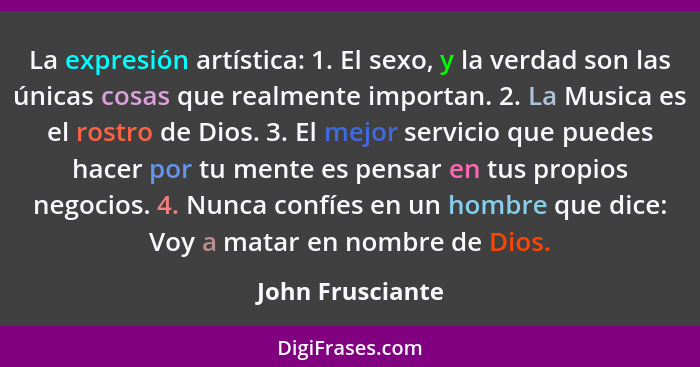 La expresión artística: 1. El sexo, y la verdad son las únicas cosas que realmente importan. 2. La Musica es el rostro de Dios. 3. E... - John Frusciante