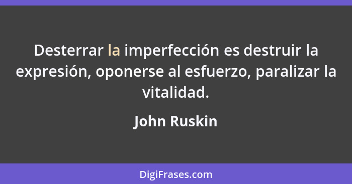 Desterrar la imperfección es destruir la expresión, oponerse al esfuerzo, paralizar la vitalidad.... - John Ruskin