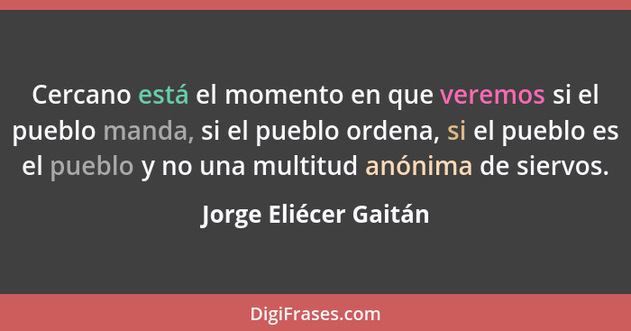 Cercano está el momento en que veremos si el pueblo manda, si el pueblo ordena, si el pueblo es el pueblo y no una multitud anó... - Jorge Eliécer Gaitán