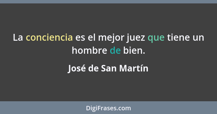 La conciencia es el mejor juez que tiene un hombre de bien.... - José de San Martín