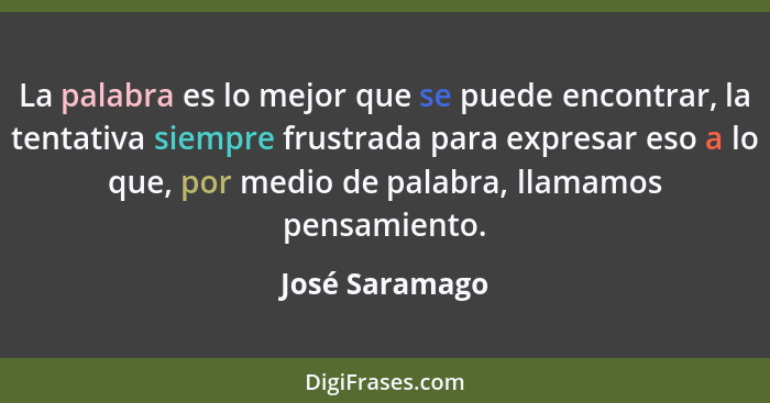 La palabra es lo mejor que se puede encontrar, la tentativa siempre frustrada para expresar eso a lo que, por medio de palabra, llamam... - José Saramago