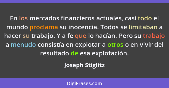 En los mercados financieros actuales, casi todo el mundo proclama su inocencia. Todos se limitaban a hacer su trabajo. Y a fe que lo... - Joseph Stiglitz