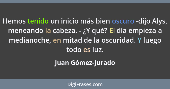 Hemos tenido un inicio más bien oscuro -dijo Alys, meneando la cabeza. - ¿Y qué? El día empieza a medianoche, en mitad de la oscur... - Juan Gómez-Jurado