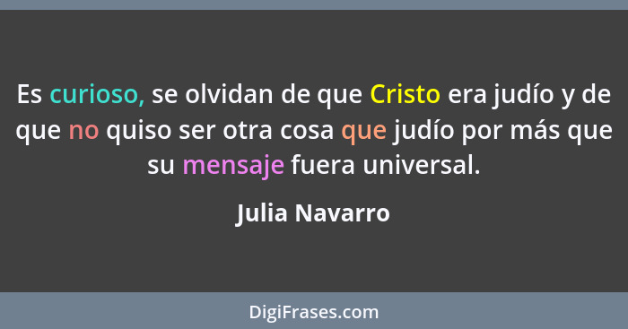 Es curioso, se olvidan de que Cristo era judío y de que no quiso ser otra cosa que judío por más que su mensaje fuera universal.... - Julia Navarro