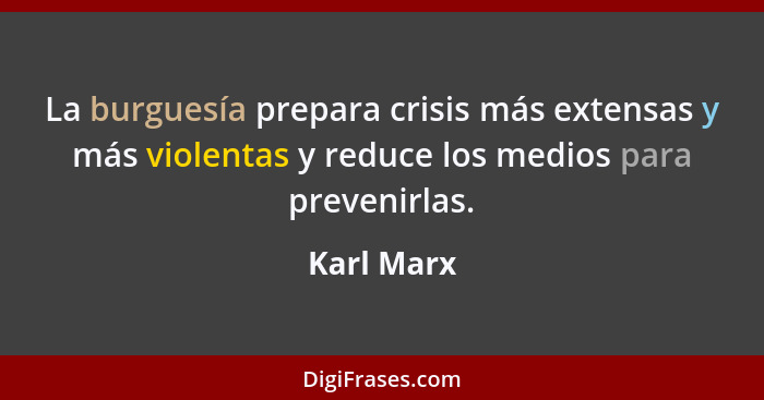 La burguesía prepara crisis más extensas y más violentas y reduce los medios para prevenirlas.... - Karl Marx