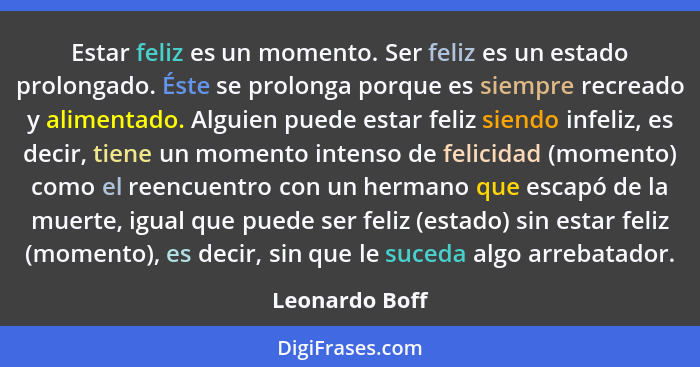 Estar feliz es un momento. Ser feliz es un estado prolongado. Éste se prolonga porque es siempre recreado y alimentado. Alguien puede... - Leonardo Boff