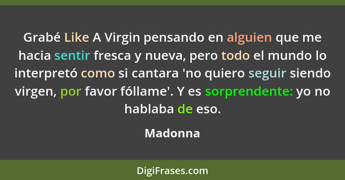 Grabé Like A Virgin pensando en alguien que me hacia sentir fresca y nueva, pero todo el mundo lo interpretó como si cantara 'no quiero segu... - Madonna