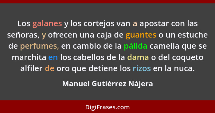 Los galanes y los cortejos van a apostar con las señoras, y ofrecen una caja de guantes o un estuche de perfumes, en cambio... - Manuel Gutiérrez Nájera