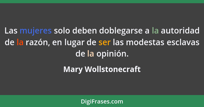 Las mujeres solo deben doblegarse a la autoridad de la razón, en lugar de ser las modestas esclavas de la opinión.... - Mary Wollstonecraft