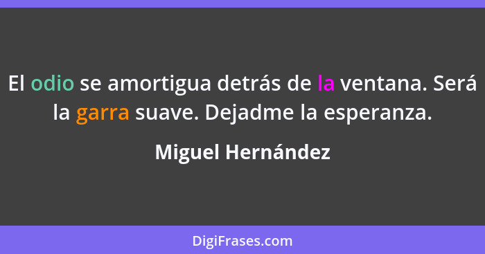 El odio se amortigua detrás de la ventana. Será la garra suave. Dejadme la esperanza.... - Miguel Hernández