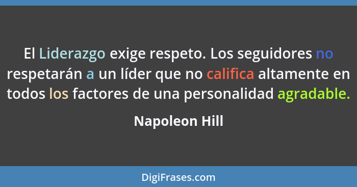 El Liderazgo exige respeto. Los seguidores no respetarán a un líder que no califica altamente en todos los factores de una personalida... - Napoleon Hill