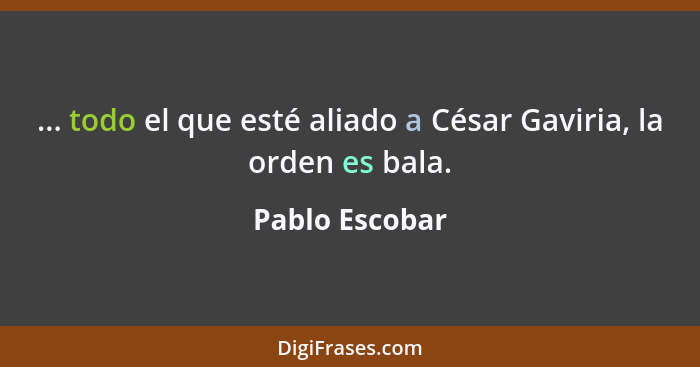 ... todo el que esté aliado a César Gaviria, la orden es bala.... - Pablo Escobar