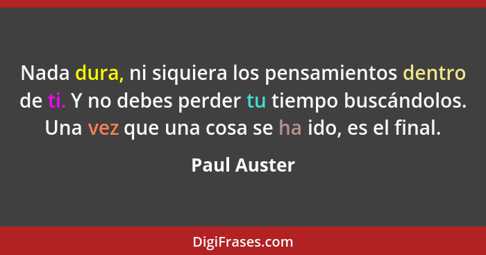 Nada dura, ni siquiera los pensamientos dentro de ti. Y no debes perder tu tiempo buscándolos. Una vez que una cosa se ha ido, es el fin... - Paul Auster