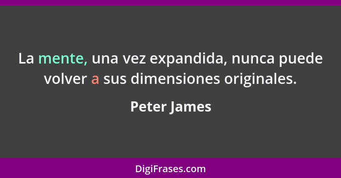 La mente, una vez expandida, nunca puede volver a sus dimensiones originales.... - Peter James