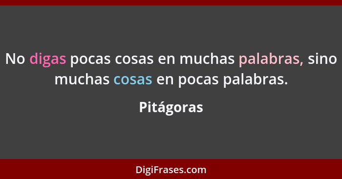 No digas pocas cosas en muchas palabras, sino muchas cosas en pocas palabras.... - Pitágoras